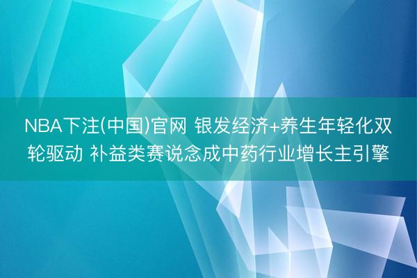 NBA下注(中国)官网 银发经济+养生年轻化双轮驱动 补益类赛说念成中药行业增长主引擎