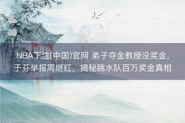 NBA下注(中国)官网 弟子夺金教授没奖金，于芬举报周继红，揭秘跳水队百万奖金真相