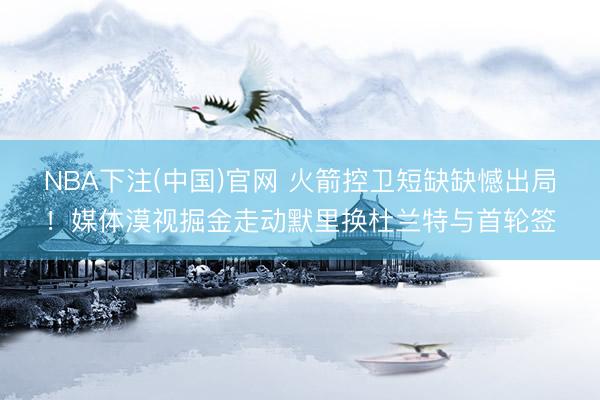 NBA下注(中国)官网 火箭控卫短缺缺憾出局！媒体漠视掘金走动默里换杜兰特与首轮签