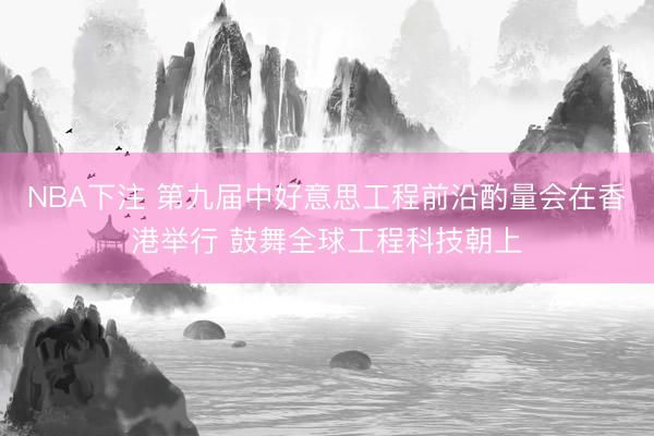 NBA下注 第九届中好意思工程前沿酌量会在香港举行 鼓舞全球工程科技朝上