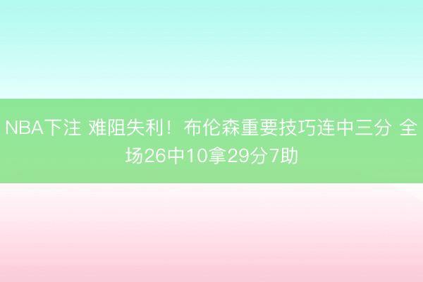 NBA下注 难阻失利！布伦森重要技巧连中三分 全场26中10拿29分7助