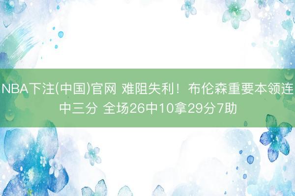 NBA下注(中国)官网 难阻失利!布伦森重要本领连中三分 全场26中10拿29分7助