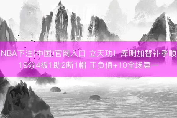 NBA下注(中国)官网入口 立天功！库明加替补孝顺19分4板1助2断1帽 正负值+10全场第一