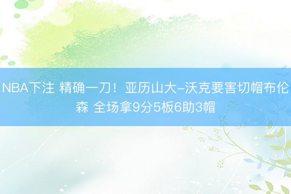 NBA下注 精确一刀！亚历山大-沃克要害切帽布伦森 全场拿9分5板6助3帽