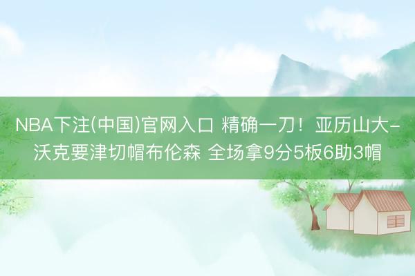 NBA下注(中国)官网入口 精确一刀！亚历山大-沃克要津切帽布伦森 全场拿9分5板6助3帽