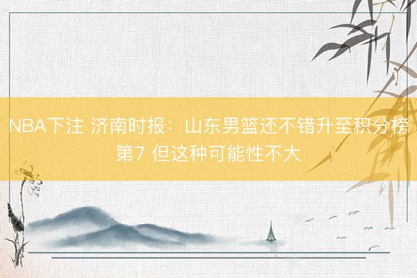 NBA下注 济南时报:山东男篮还不错升至积分榜第7 但这种可能性不大