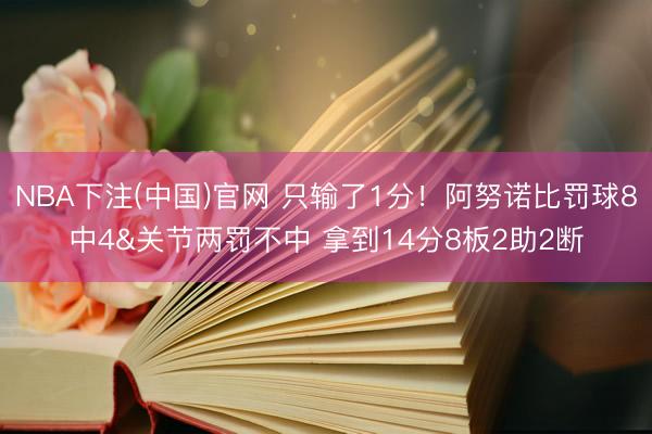 NBA下注(中国)官网 只输了1分！阿努诺比罚球8中4&关节两罚不中 拿到14分8板2助2断