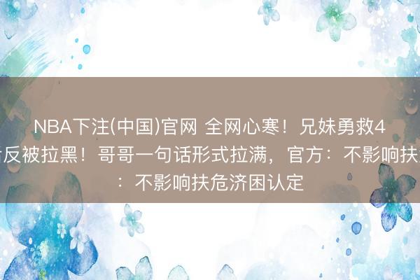 NBA下注(中国)官网 全网心寒！兄妹勇救4名落水者后反被拉黑！哥哥一句话形式拉满，官方：不影响扶危济困认定
