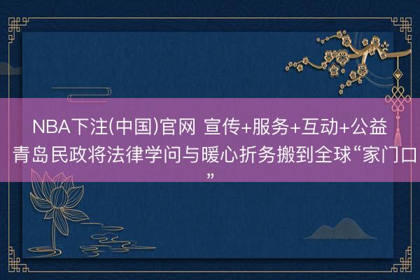 NBA下注(中国)官网 宣传+服务+互动+公益！青岛民政将法律学问与暖心折务搬到全球“家门口”