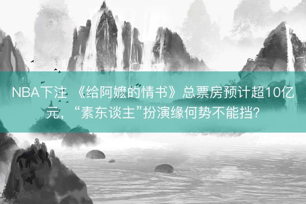 NBA下注 《给阿嬷的情书》总票房预计超10亿元，“素东谈主”扮演缘何势不能挡？