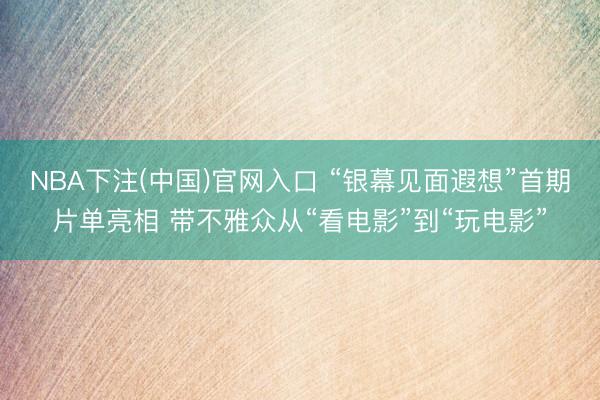 NBA下注(中国)官网入口 “银幕见面遐想”首期片单亮相 带不雅众从“看电影”到“玩电影”
