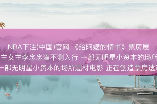 NBA下注(中国)官网 《给阿嬷的情书》票房展望飙升至10亿 素东说念主女主李念念潼不测入行 一部无明星小资本的场所题材电影 正在创造票房遗迹