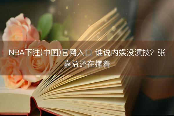 NBA下注(中国)官网入口 谁说内娱没演技？张嘉益还在撑着