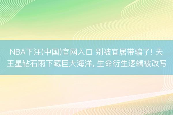 NBA下注(中国)官网入口 别被宜居带骗了! 天王星钻石雨下藏巨大海洋， 生命衍生逻辑被改写
