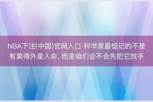 NBA下注(中国)官网入口 科学家最惦记的不是有莫得外星人命， 而是咱们会不会先把它放手