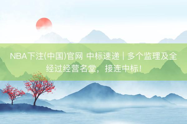 NBA下注(中国)官网 中标速递 | 多个监理及全经过经营名堂，接连中标！