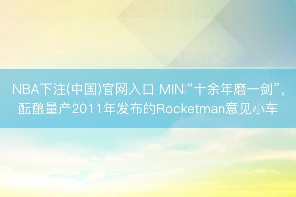 NBA下注(中国)官网入口 MINI“十余年磨一剑”，酝酿量产2011年发布的Rocketman意见小车