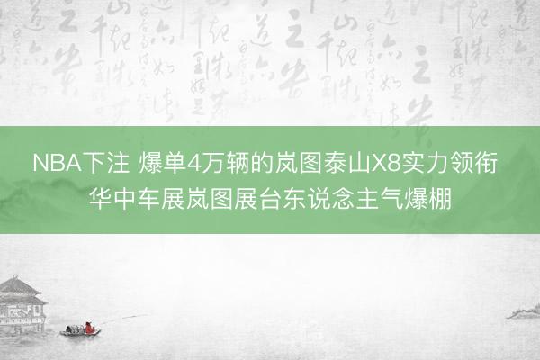 NBA下注 爆单4万辆的岚图泰山X8实力领衔 华中车展岚图展台东说念主气爆棚