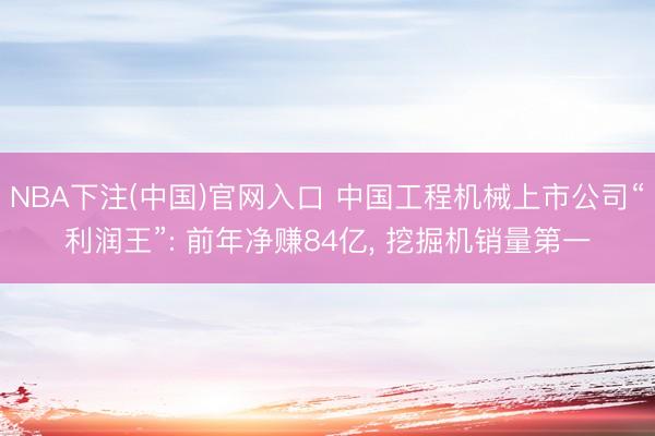 NBA下注(中国)官网入口 中国工程机械上市公司“利润王”: 前年净赚84亿， 挖掘机销量第一