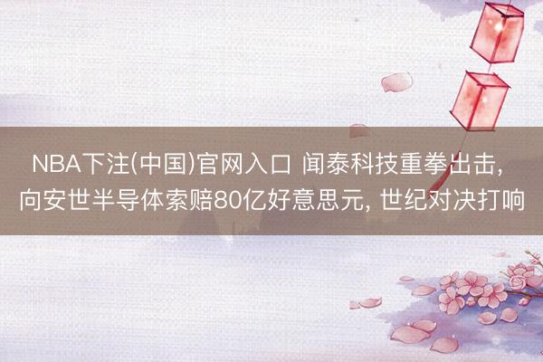 NBA下注(中国)官网入口 闻泰科技重拳出击， 向安世半导体索赔80亿好意思元， 世纪对决打响
