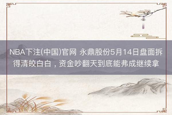 NBA下注(中国)官网 永鼎股份5月14日盘面拆得清皎白白 , 资金吵翻天到底能弗成继续拿