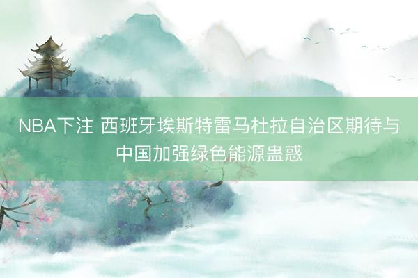 NBA下注 西班牙埃斯特雷马杜拉自治区期待与中国加强绿色能源蛊惑