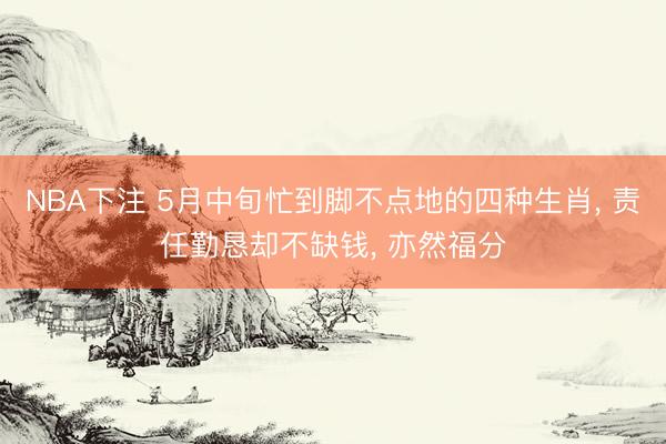 NBA下注 5月中旬忙到脚不点地的四种生肖, 责任勤恳却不缺钱, 亦然福分