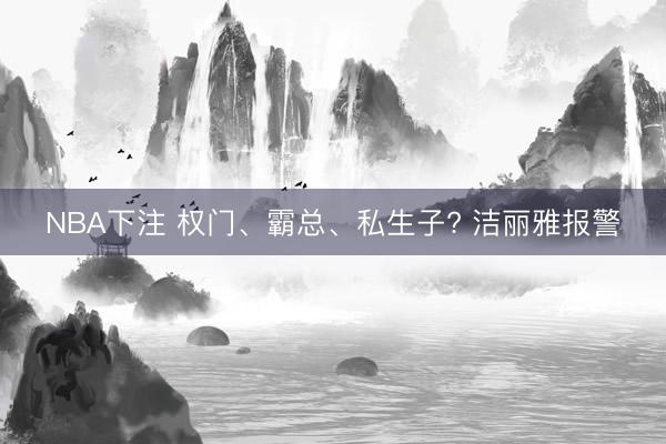 NBA下注 权门、霸总、私生子? 洁丽雅报警
