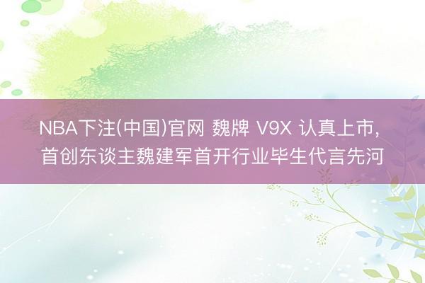 NBA下注(中国)官网 魏牌 V9X 认真上市， 首创东谈主魏建军首开行业毕生代言先河