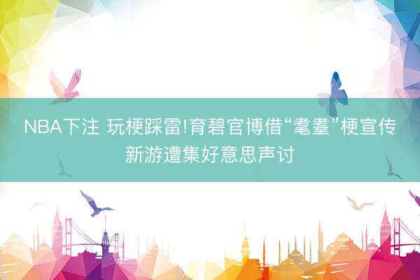 NBA下注 玩梗踩雷!育碧官博借“耄耋”梗宣传新游遭集好意思声讨