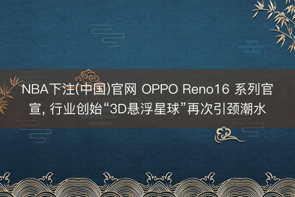 NBA下注(中国)官网 OPPO Reno16 系列官宣， 行业创始“3D悬浮星球”再次引颈潮水