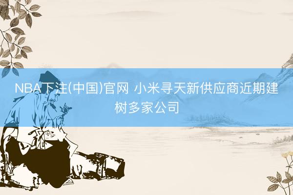 NBA下注(中国)官网 小米寻天新供应商近期建树多家公司