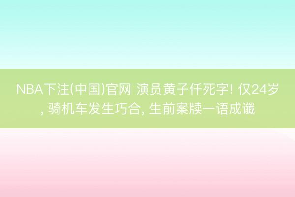 NBA下注(中国)官网 演员黄子仟死字! 仅24岁， 骑机车发生巧合， 生前案牍一语成谶