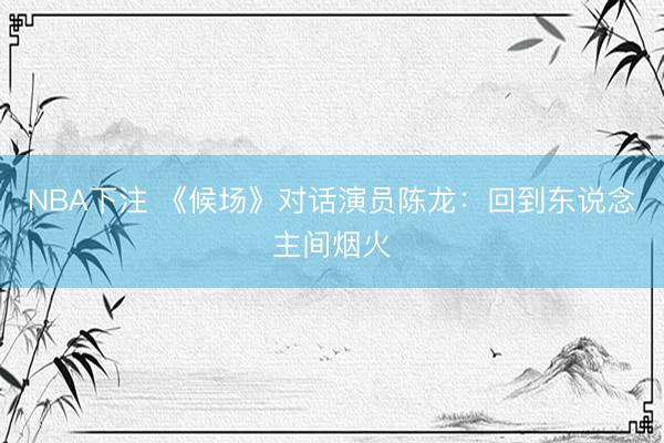 NBA下注 《候场》对话演员陈龙：回到东说念主间烟火