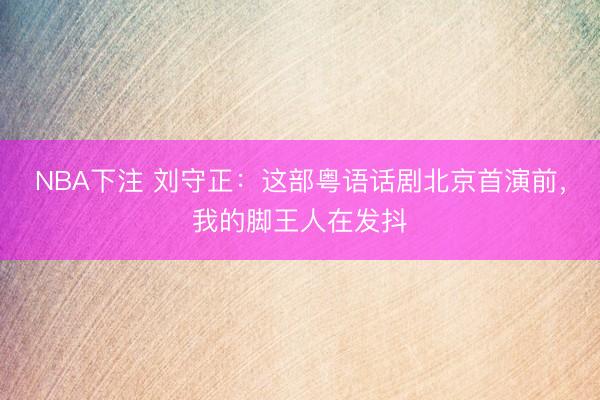 NBA下注 刘守正：这部粤语话剧北京首演前，我的脚王人在发抖
