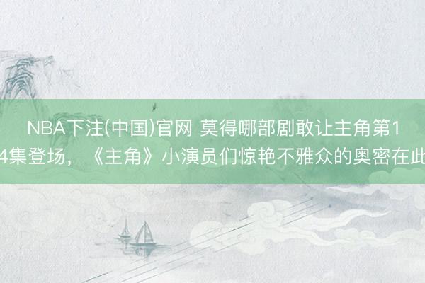 NBA下注(中国)官网 莫得哪部剧敢让主角第14集登场，《主角》小演员们惊艳不雅众的奥密在此
