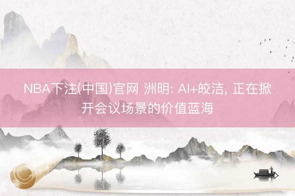 NBA下注(中国)官网 洲明: AI+皎洁， 正在掀开会议场景的价值蓝海