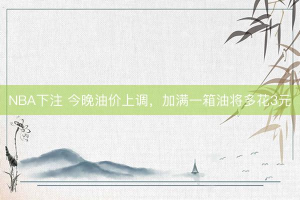 NBA下注 今晚油价上调，加满一箱油将多花3元