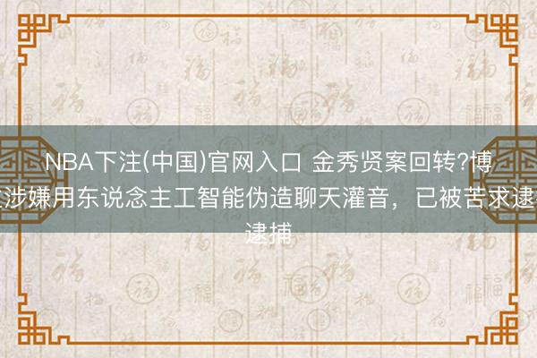 NBA下注(中国)官网入口 金秀贤案回转?博主涉嫌用东说念主工智能伪造聊天灌音，已被苦求逮捕