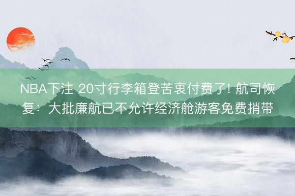 NBA下注 20寸行李箱登苦衷付费了! 航司恢复：大批廉航已不允许经济舱游客免费捎带