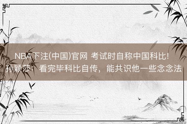 NBA下注(中国)官网 考试时自称中国科比! 孙颖莎：看完毕科比自传，能共识他一些念念法