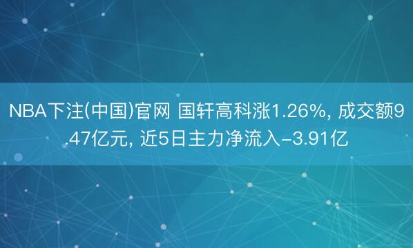 NBA下注(中国)官网 国轩高科涨1.26%, 成交额9.47亿元, 近5日主力净流入-3.91亿
