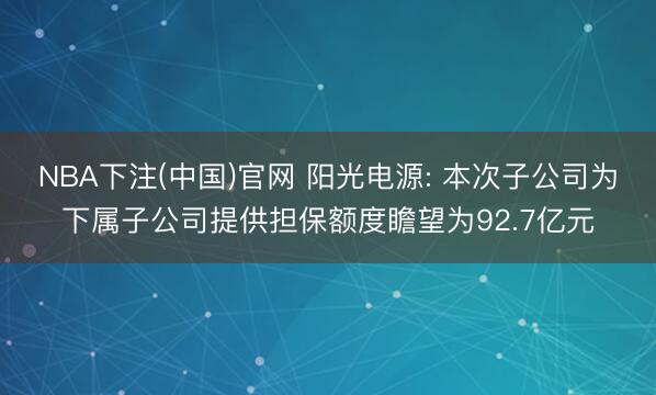 NBA下注(中国)官网 阳光电源: 本次子公司为下属子公司提供担保额度瞻望为92.7亿元