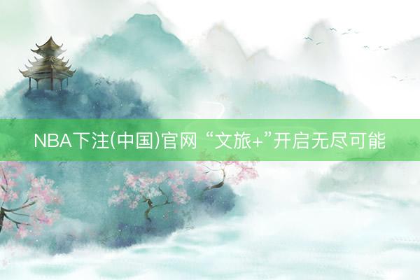 NBA下注(中国)官网 “文旅+”开启无尽可能