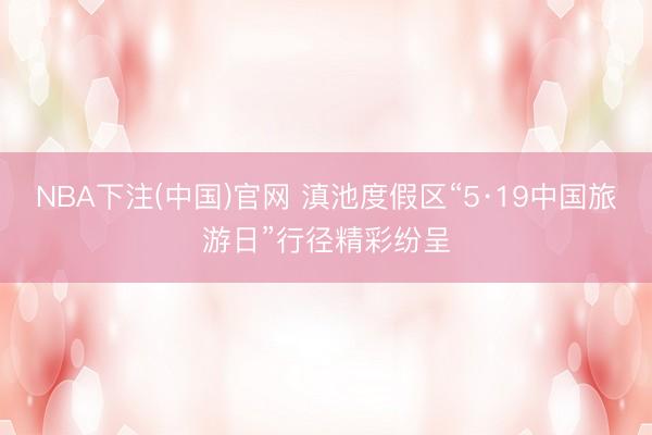 NBA下注(中国)官网 滇池度假区“5·19中国旅游日”行径精彩纷呈