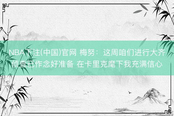 NBA下注(中国)官网 梅努：这周咱们进行大齐侦查已作念好准备 在卡里克麾下我充满信心