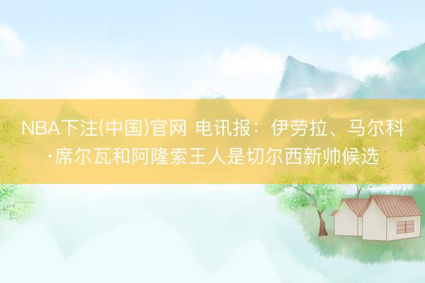 NBA下注(中国)官网 电讯报：伊劳拉、马尔科·席尔瓦和阿隆索王人是切尔西新帅候选