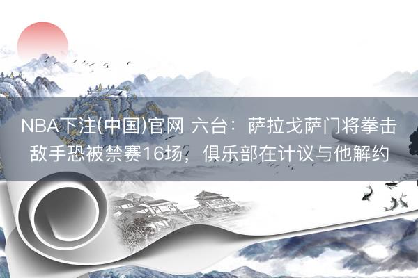 NBA下注(中国)官网 六台：萨拉戈萨门将拳击敌手恐被禁赛16场，俱乐部在计议与他解约
