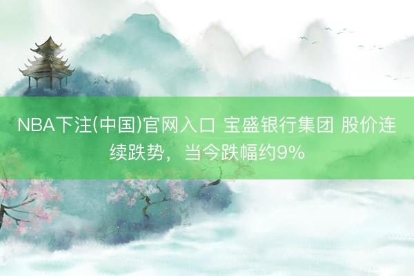 NBA下注(中国)官网入口 宝盛银行集团 股价连续跌势，当今跌幅约9%