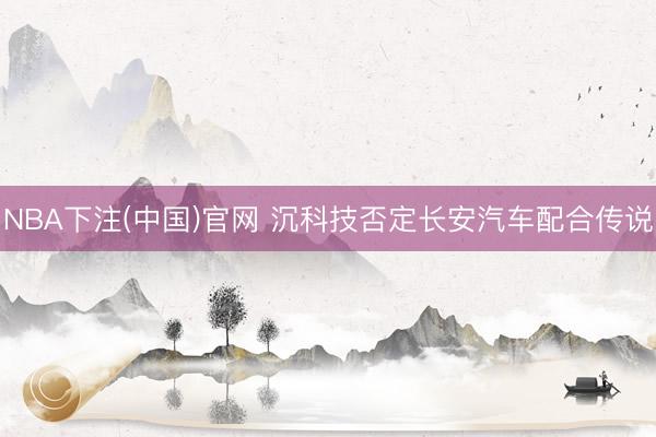 NBA下注(中国)官网 沉科技否定长安汽车配合传说